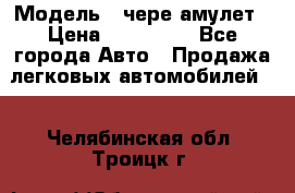  › Модель ­ чере амулет › Цена ­ 130 000 - Все города Авто » Продажа легковых автомобилей   . Челябинская обл.,Троицк г.